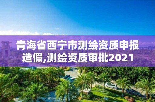 青海省西寧市測繪資質(zhì)申報(bào)造假,測繪資質(zhì)審批2021