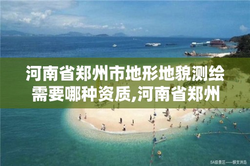 河南省鄭州市地形地貌測繪需要哪種資質(zhì),河南省鄭州市地形地貌測繪需要哪種資質(zhì)的