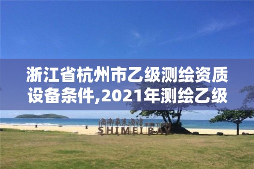 浙江省杭州市乙級(jí)測(cè)繪資質(zhì)設(shè)備條件,2021年測(cè)繪乙級(jí)資質(zhì)