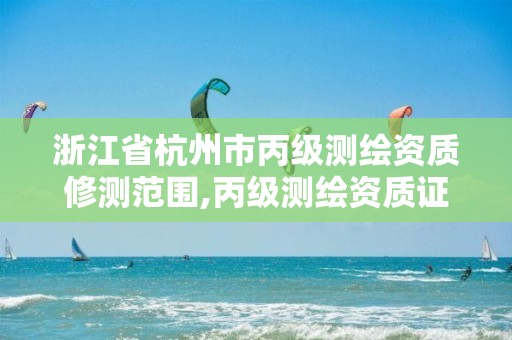 浙江省杭州市丙級測繪資質修測范圍,丙級測繪資質證書