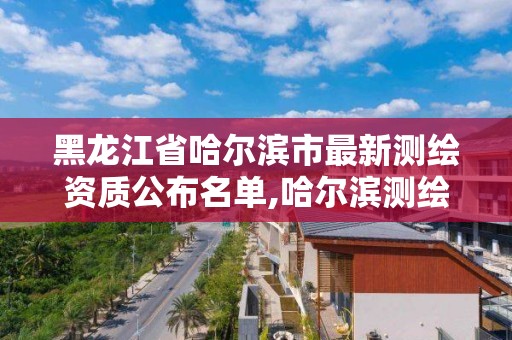 黑龍江省哈爾濱市最新測繪資質(zhì)公布名單,哈爾濱測繪招聘信息