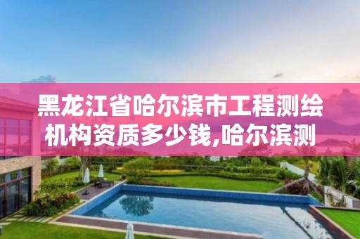 黑龍江省哈爾濱市工程測繪機構資質多少錢,哈爾濱測繪儀器檢測