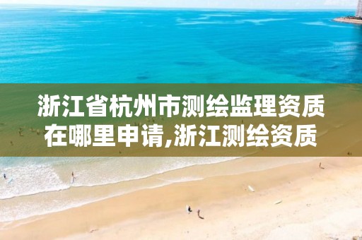 浙江省杭州市測繪監理資質在哪里申請,浙江測繪資質辦理流程。