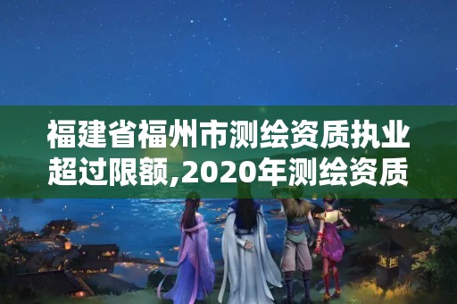 福建省福州市測(cè)繪資質(zhì)執(zhí)業(yè)超過(guò)限額,2020年測(cè)繪資質(zhì)