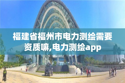 福建省福州市電力測繪需要資質嘛,電力測繪app