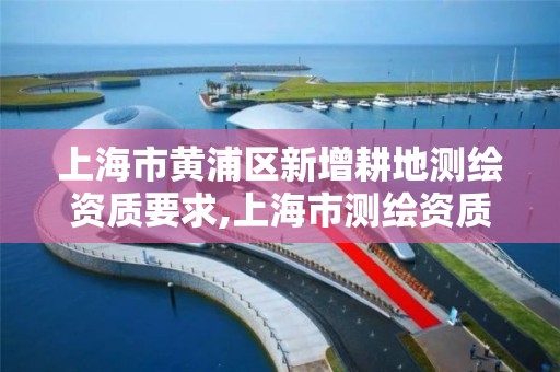 上海市黃浦區新增耕地測繪資質要求,上海市測繪資質單位名單