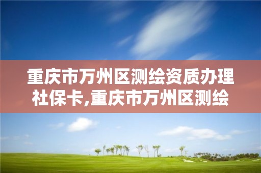 重慶市萬州區測繪資質辦理社保卡,重慶市萬州區測繪資質辦理社保卡電話