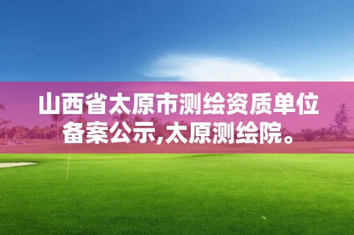 山西省太原市測繪資質單位備案公示,太原測繪院。