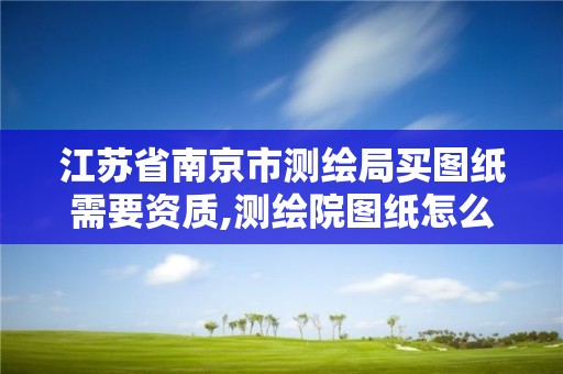 江蘇省南京市測繪局買圖紙需要資質,測繪院圖紙怎么買。