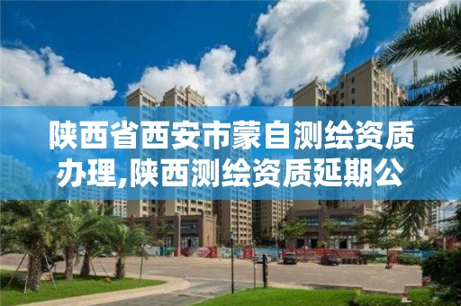 陜西省西安市蒙自測繪資質辦理,陜西測繪資質延期公告