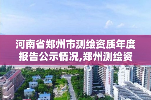 河南省鄭州市測繪資質年度報告公示情況,鄭州測繪資質代辦。