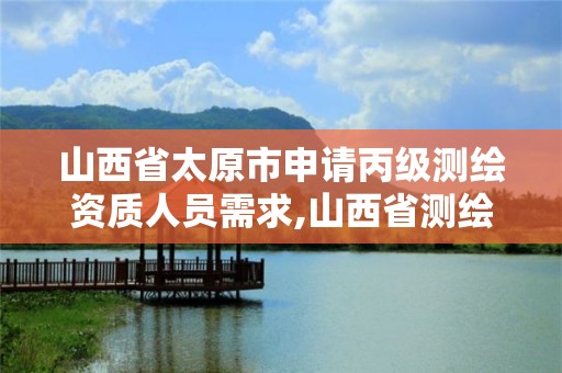 山西省太原市申請丙級測繪資質人員需求,山西省測繪資質2020