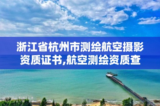 浙江省杭州市測繪航空攝影資質證書,航空測繪資質查詢。