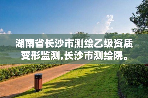 湖南省長沙市測繪乙級資質變形監測,長沙市測繪院。