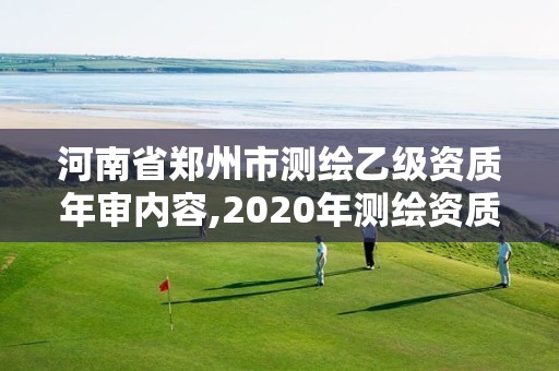 河南省鄭州市測繪乙級資質年審內容,2020年測繪資質乙級需要什么條件