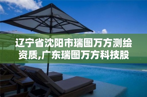 遼寧省沈陽市瑞圖萬方測繪資質,廣東瑞圖萬方科技股份有限公司電話。