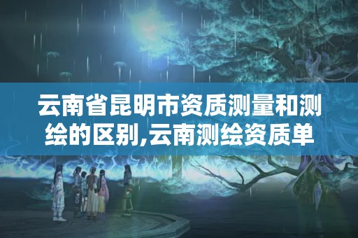 云南省昆明市資質(zhì)測(cè)量和測(cè)繪的區(qū)別,云南測(cè)繪資質(zhì)單位。