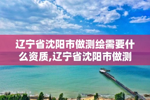 遼寧省沈陽市做測繪需要什么資質,遼寧省沈陽市做測繪需要什么資質才能做