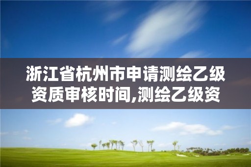 浙江省杭州市申請測繪乙級資質審核時間,測繪乙級資質申請需要什么條件