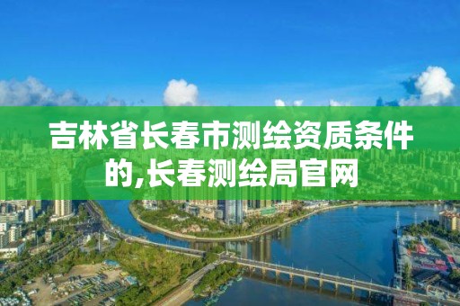 吉林省長春市測繪資質(zhì)條件的,長春測繪局官網(wǎng)