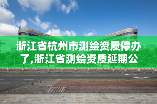 浙江省杭州市測繪資質停辦了,浙江省測繪資質延期公告