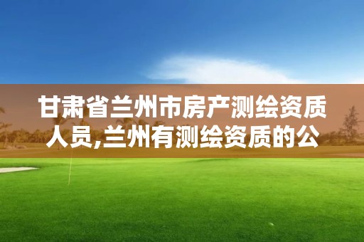 甘肅省蘭州市房產測繪資質人員,蘭州有測繪資質的公司有