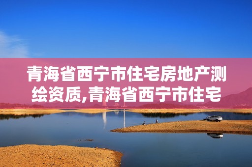 青海省西寧市住宅房地產(chǎn)測(cè)繪資質(zhì),青海省西寧市住宅房地產(chǎn)測(cè)繪資質(zhì)取消了嗎。