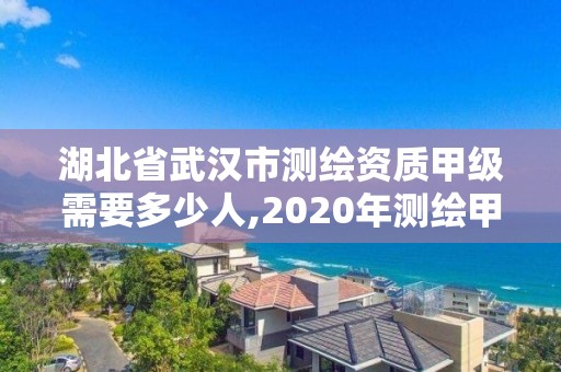 湖北省武漢市測繪資質甲級需要多少人,2020年測繪甲級資質條件