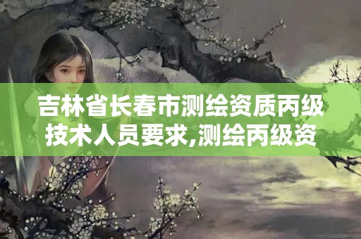 吉林省長春市測繪資質(zhì)丙級技術(shù)人員要求,測繪丙級資質(zhì)證書。