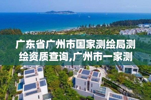 廣東省廣州市國家測繪局測繪資質查詢,廣州市一家測繪資質單位