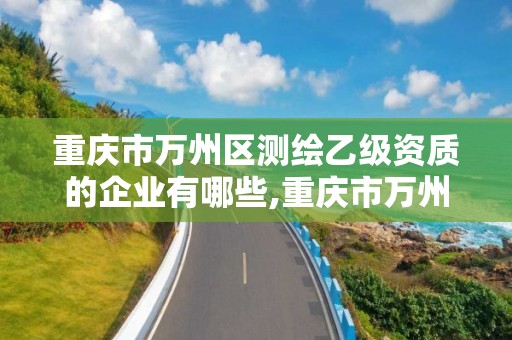 重慶市萬州區測繪乙級資質的企業有哪些,重慶市萬州區測繪乙級資質的企業有哪些單位。