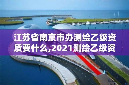 江蘇省南京市辦測繪乙級資質要什么,2021測繪乙級資質申報條件。