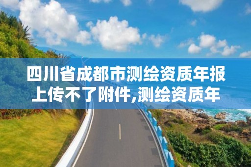 四川省成都市測繪資質年報上傳不了附件,測繪資質年度報告在哪個平臺上。