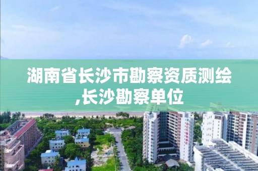 湖南省長沙市勘察資質測繪,長沙勘察單位