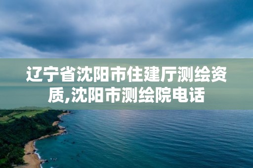 遼寧省沈陽(yáng)市住建廳測(cè)繪資質(zhì),沈陽(yáng)市測(cè)繪院電話