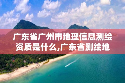 廣東省廣州市地理信息測(cè)繪資質(zhì)是什么,廣東省測(cè)繪地理信息監(jiān)管與服務(wù)平臺(tái)