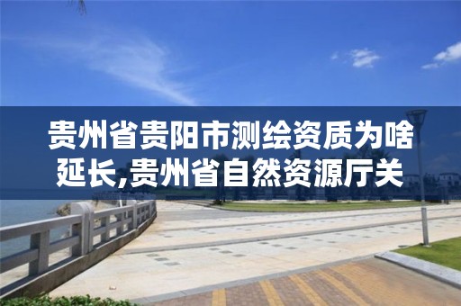 貴州省貴陽市測繪資質為啥延長,貴州省自然資源廳關于測繪資質延長