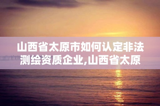 山西省太原市如何認(rèn)定非法測(cè)繪資質(zhì)企業(yè),山西省太原市如何認(rèn)定非法測(cè)繪資質(zhì)企業(yè)名錄。