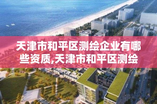 天津市和平區測繪企業有哪些資質,天津市和平區測繪企業有哪些資質企業