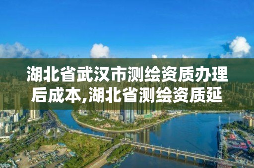 湖北省武漢市測繪資質辦理后成本,湖北省測繪資質延期一年