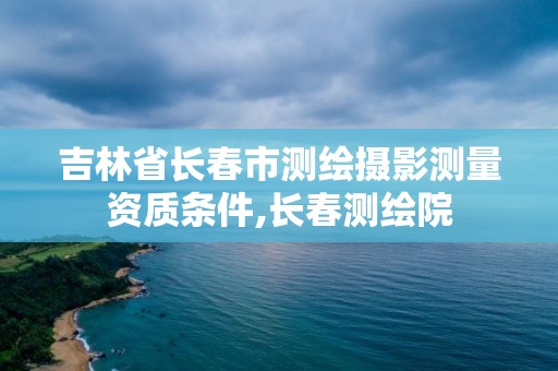 吉林省長春市測繪攝影測量資質條件,長春測繪院