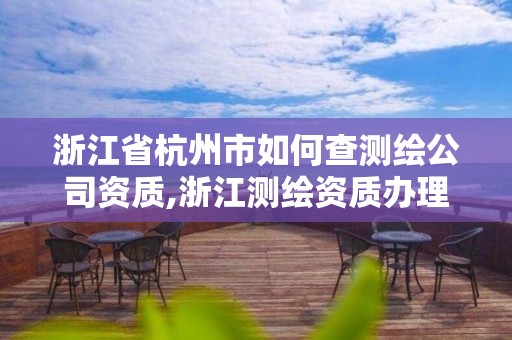 浙江省杭州市如何查測繪公司資質,浙江測繪資質辦理流程