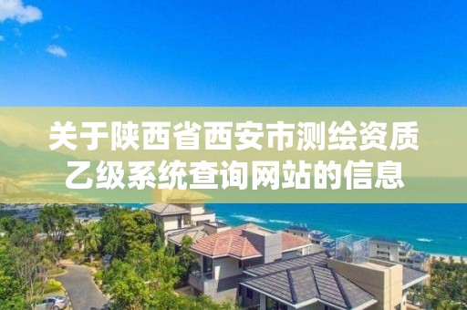 關于陜西省西安市測繪資質乙級系統查詢網站的信息