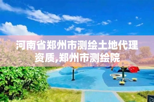 河南省鄭州市測繪土地代理資質,鄭州市測繪院