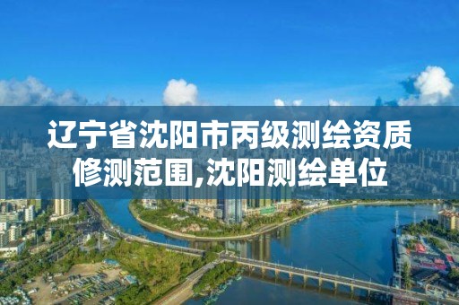 遼寧省沈陽市丙級測繪資質修測范圍,沈陽測繪單位