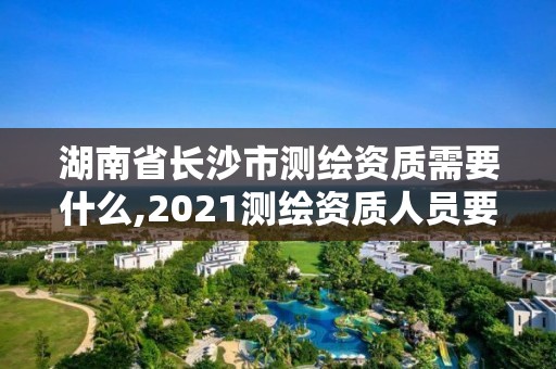 湖南省長(zhǎng)沙市測(cè)繪資質(zhì)需要什么,2021測(cè)繪資質(zhì)人員要求