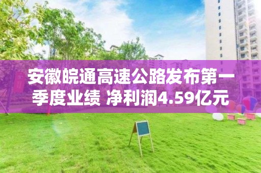 安徽皖通高速公路發布第一季度業績 凈利潤4.59億元同比增長13.15%