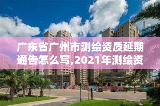 廣東省廣州市測繪資質延期通告怎么寫,2021年測繪資質延期