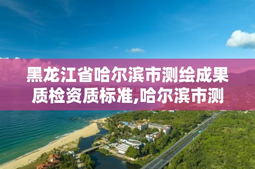 黑龍江省哈爾濱市測繪成果質檢資質標準,哈爾濱市測繪公司