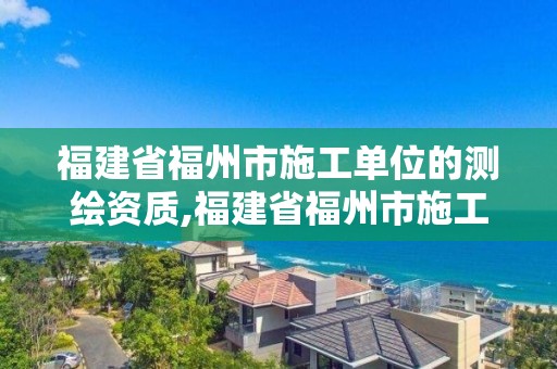 福建省福州市施工單位的測繪資質,福建省福州市施工單位的測繪資質查詢。